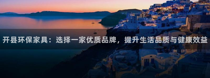 意昂5(KGAME)官网娱乐：开县环保家具：选择一家优质品牌