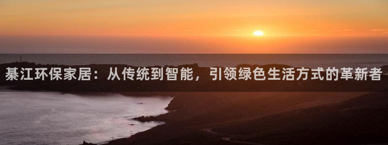 意昂5(KGAME)平台服务中心电话号码：綦江环保家居：从传