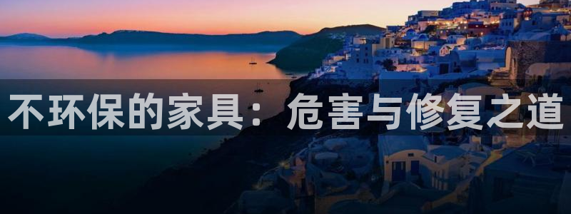 意昂5(KGAME)平台怎么样：不环保的家具：危害与修复之道