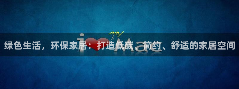 意昂5(KGAME)app怎样申请：绿色生活，环保家居：打造