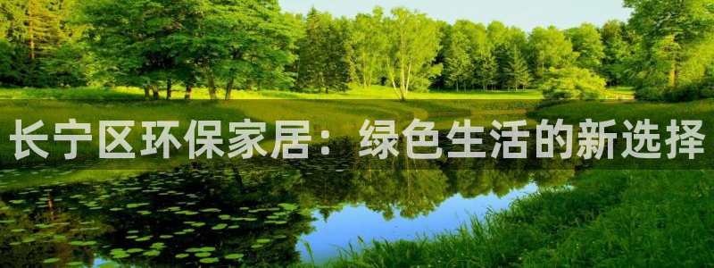 意昂5(KGAME)登陆网站：长宁区环保家居：绿色生活的新选