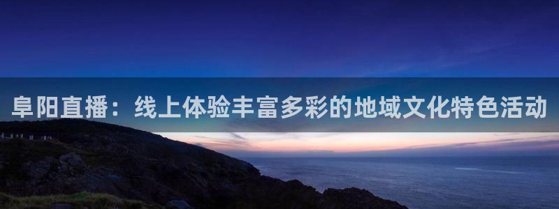 360度直播nba：阜阳直播：线上体验丰富多彩的地域文化特色活动